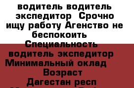 водитель,водитель-экспедитор. Срочно ищу работу.Агенство не беспокоить  › Специальность ­ водитель-экспедитор › Минимальный оклад ­ 20 000 › Возраст ­ 28 - Дагестан респ., Махачкала г. Работа » Резюме   . Дагестан респ.,Махачкала г.